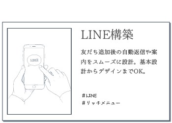 LINE構築。
友だち追加後の自動返信や案内をスムーズに設計。基本設計からデザインまでOK。